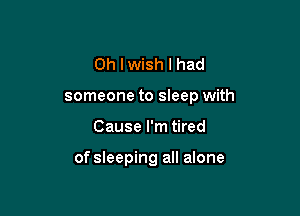 Oh I wish I had
someone to sleep with

Cause I'm tired

of sleeping all alone