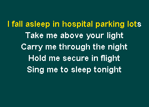 I fall asleep in hospital parking lots
Take me above your light
Carry me through the night
Hold me secure in flight
Sing me to sleep tonight