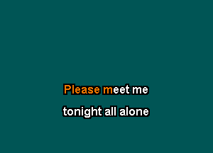 Please meet me

tonight all alone