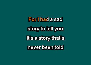 Forl had a sad
storyto tell you

It's a story that's

never been told