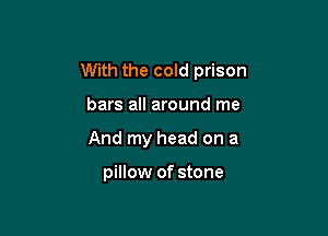 With the cold prison

bars all around me
And my head on a

pillow of stone