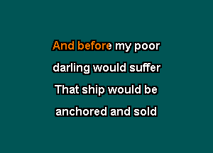 And before my poor

darling would suffer
That ship would be

anchored and sold