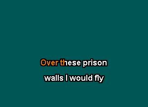 Over these prison

walls I would fly