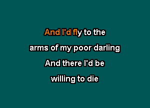 And I'd fly to the

arms of my poor darling

And there I'd be

willing to die
