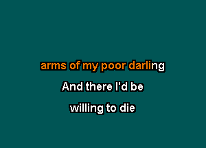arms of my poor darling

And there I'd be

willing to die