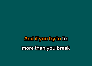 And ifyou try to fix

more than you break