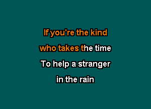 lfyou're the kind

who takes the time

To help a stranger

in the rain