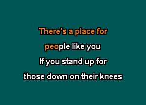 There's a place for

people like you

lfyou stand up for

those down on their knees