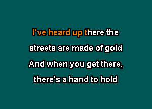I've heard up there the

streets are made of gold

And when you get there,
there's a hand to hold