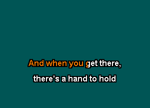 And when you get there,
there's a hand to hold