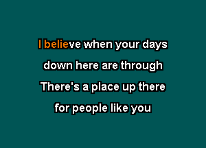 I believe when your days

down here are through

There's a place up there

for people like you