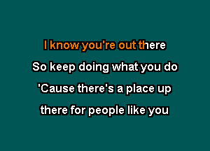 I know you're out there

So keep doing what you do

'Cause there's a place up

there for people like you