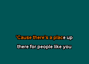 'Cause there's a place up

there for people like you