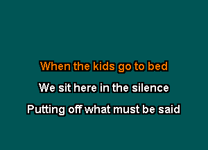 When the kids go to bed

We sit here in the silence

Putting off what must be said