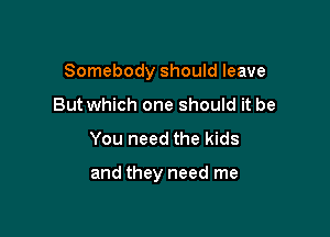 Somebody should leave

But which one should it be
You need the kids

and they need me