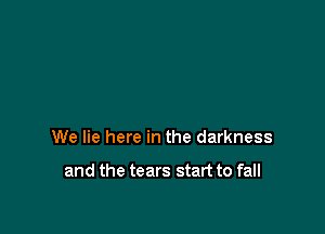 We lie here in the darkness

and the tears start to fall