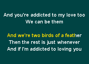 And you're addicted to my love too
We can be them

And we're two birds of a feather
Then the rest is just whenever
And if I'm addicted to loving you