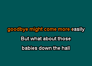 goodbye might come more easily

But what about those

babies down the hall