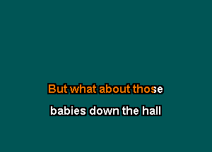 But what about those

babies down the hall