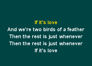 If it's love
And we're two birds of a feather

Then the rest is just whenever
Then the rest is just whenever
If it's love