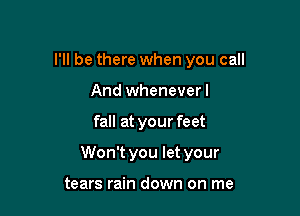 I'll be there when you call
And wheneverl

fall at your feet

Won't you let your

tears rain down on me