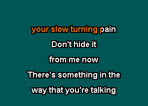 your slow turning pain
Don't hide it

from me now

There's something in the

way that you're talking