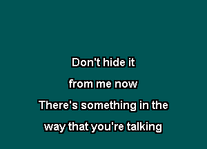 Don't hide it

from me now

There's something in the

way that you're talking