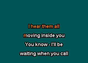 lhear them all
moving inside you

You know - I'll be

waiting when you call