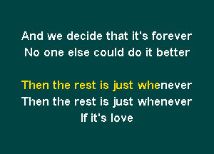 And we decide that it's forever
No one else could do it better

Then the rest is just whenever
Then the rest is just whenever
If it's love