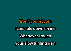 Won't you let your

tears rain down on me
Whenever I touch

your slow turning pain