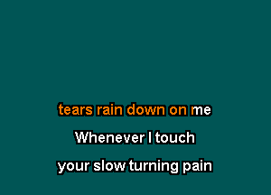 tears rain down on me

Whenever I touch

your slow turning pain