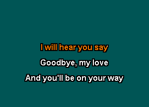 lwill hear you say

Goodbye, my love

And you'll be on your way