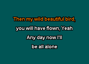 Then my wild beautiful bird,

you will have f10wn, Yeah
Any day now I'll

be all alone