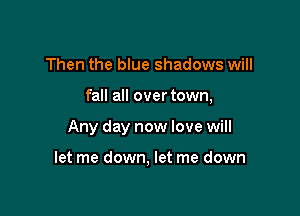 Then the blue shadows will

fall all over town,

Any day now love will

let me down, let me down