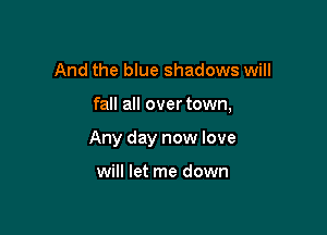 And the blue shadows will

fall all over town,

Any day new love

will let me down