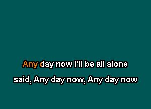 Any day now i'll be all alone

said, Any day now. Any day now