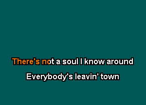 There's not a soul I know around

Everybody's leavin' town