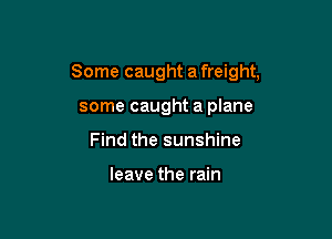 Some caught a freight,

some caught a plane
Find the sunshine

leave the rain