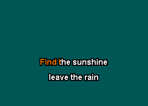 Find the sunshine

leave the rain