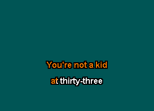 You're not a kid
at thirty-three