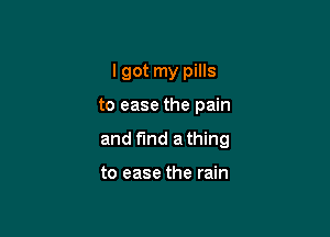 I got my pills

to ease the pain

and find a thing

to ease the rain