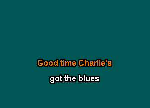 Good time Charlie's

got the blues