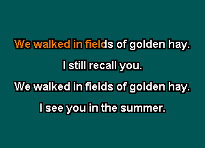 We walked in fields of golden hay.

I still recall you.

We walked in fields of golden hay.

I see you in the summer.