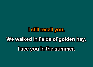 I still recall you.

We walked in fields of golden hay.

I see you in the summer.
