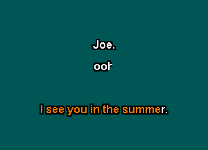 I see you in the summer.