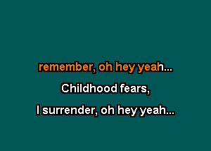 remember, oh hey yeah...
Childhood fears,

I surrender, oh hey yeah...