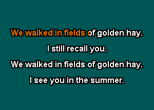 We walked in fields of golden hay.

I still recall you.

We walked in fields of golden hay.

I see you in the summer.