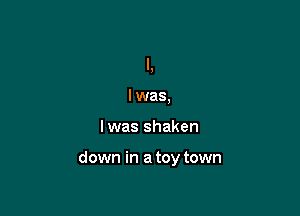l.
lwas,

Iwas shaken

down in a toy town