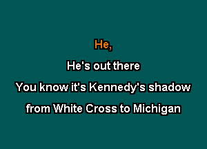 He,

He's out there

You know it's Kennedy's shadow

from White Cross to Michigan