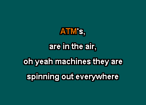 ATM'S,

are in the air,

oh yeah machines they are

spinning out everywhere